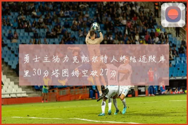 勇士主场力克凯尔特人终结连败库里30分塔图姆空砍27分