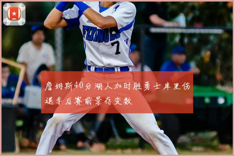 詹姆斯40分湖人加时胜勇士库里伤退季后赛前景存变数