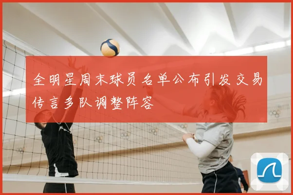全明星周末球员名单公布引发交易传言多队调整阵容