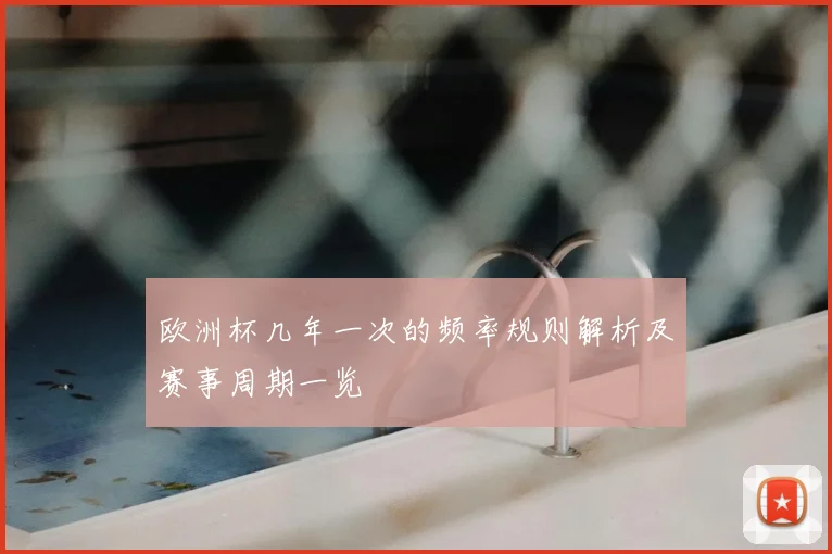 欧洲杯几年一次的频率规则解析及赛事周期一览