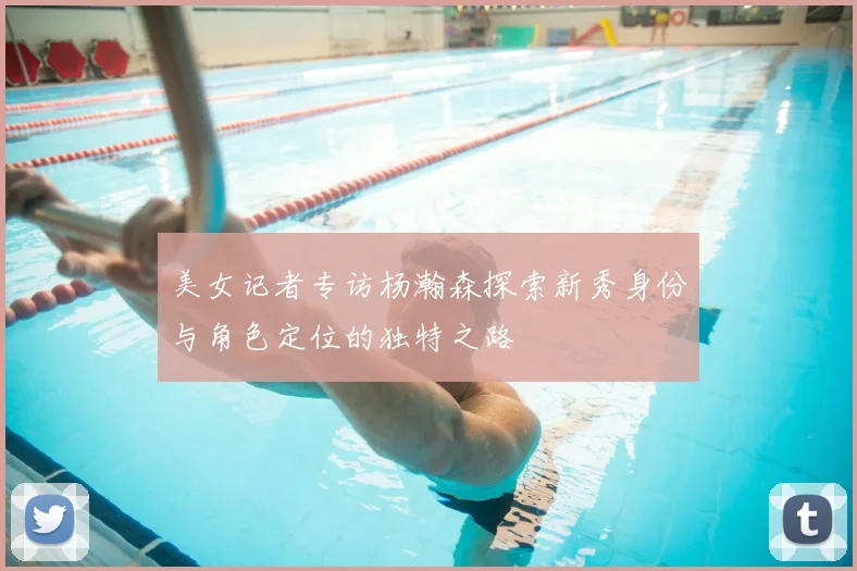 美女记者专访杨瀚森探索新秀身份与角色定位的独特之路