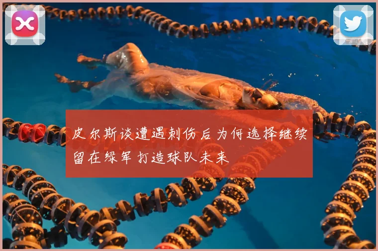 皮尔斯谈遭遇刺伤后为何选择继续留在绿军打造球队未来