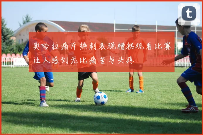 奥哈拉痛斥热刺表现糟糕观看比赛让人感到无比痛苦与头疼
