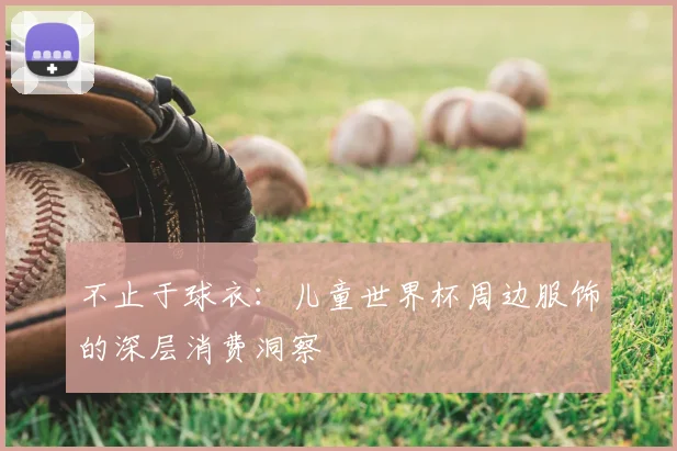 不止于球衣:儿童世界杯周边服饰的深层消费洞察