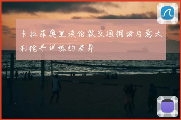 卡拉菲奥里谈伦敦交通拥堵与意大利枪手训练的差异