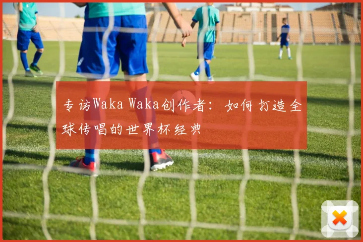 专访Waka Waka创作者:如何打造全球传唱的世界杯经典