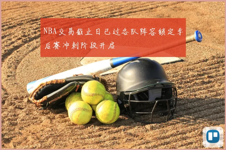 NBA交易截止日已过各队阵容锁定季后赛冲刺阶段开启