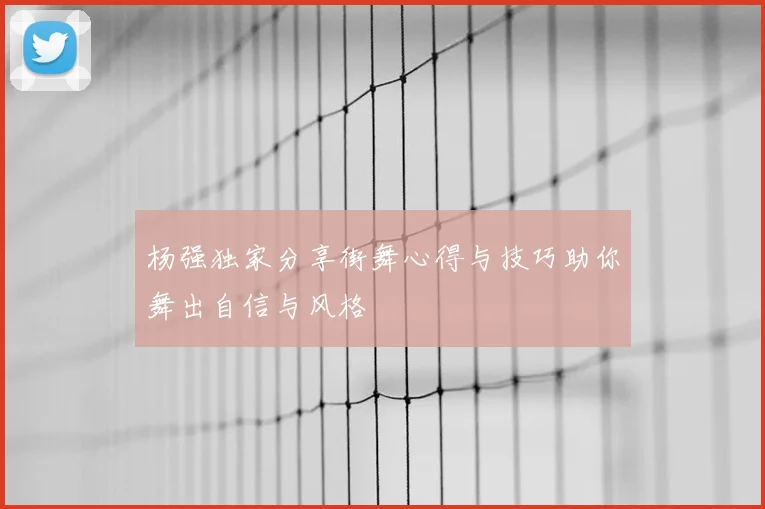 杨强独家分享街舞心得与技巧助你舞出自信与风格