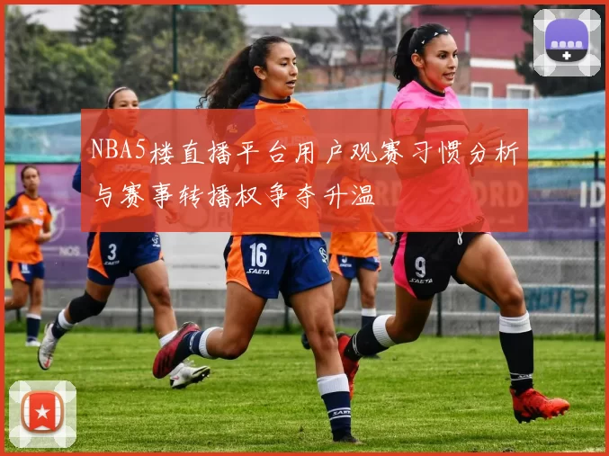 NBA5楼直播平台用户观赛习惯分析与赛事转播权争夺升温