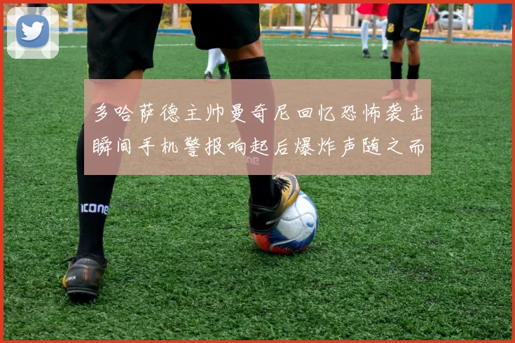 多哈萨德主帅曼奇尼回忆恐怖袭击瞬间手机警报响起后爆炸声随之而来