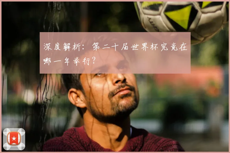深度解析:第二十届世界杯究竟在哪一年举行?