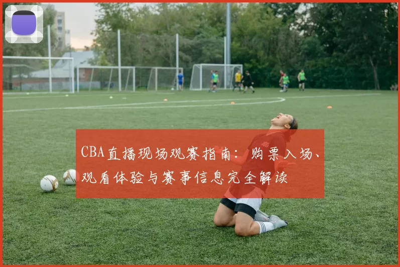 CBA直播现场观赛指南：购票入场、观看体验与赛事信息完全解读