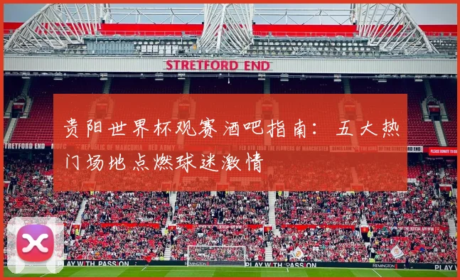 贵阳世界杯观赛酒吧指南:五大热门场地点燃球迷激情