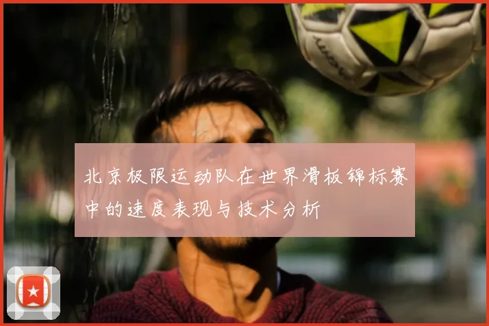 北京极限运动队在世界滑板锦标赛中的速度表现与技术分析