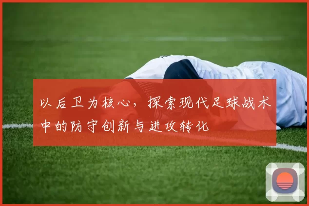 以后卫为核心，探索现代足球战术中的防守创新与进攻转化