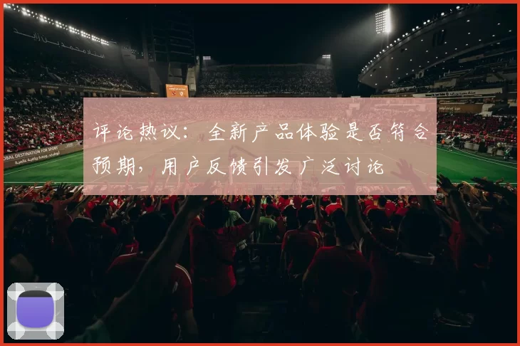 评论热议：全新产品体验是否符合预期，用户反馈引发广泛讨论