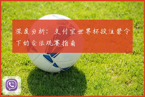 深度分析:支付宝世界杯投注禁令下的合法观赛指南