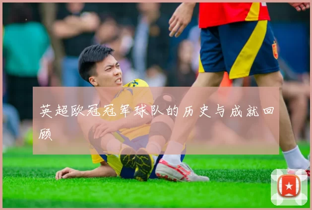 英超欧冠冠军球队的历史与成就回顾