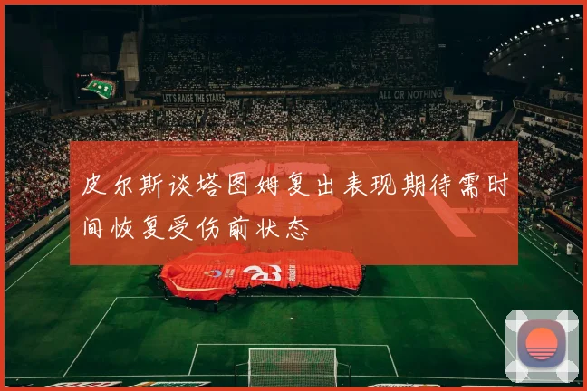 皮尔斯谈塔图姆复出表现期待需时间恢复受伤前状态