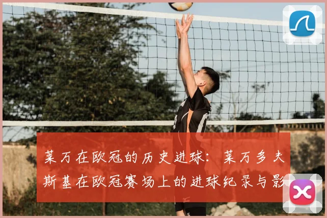 莱万在欧冠的历史进球:莱万多夫斯基在欧冠赛场上的进球纪录与影响