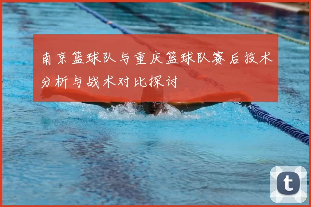 南京篮球队与重庆篮球队赛后技术分析与战术对比探讨