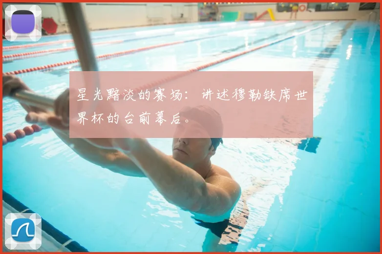 星光黯淡的赛场:讲述穆勒缺席世界杯的台前幕后。