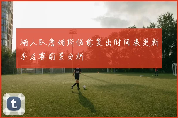 湖人队詹姆斯伤愈复出时间表更新季后赛前景分析