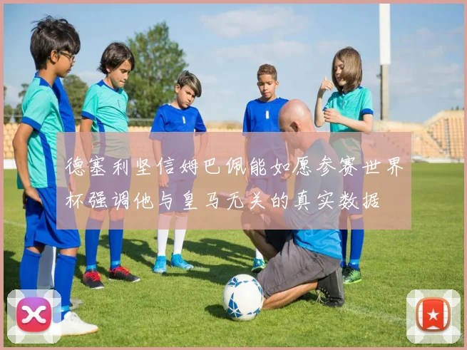 德塞利坚信姆巴佩能如愿参赛世界杯强调他与皇马无关的真实数据
