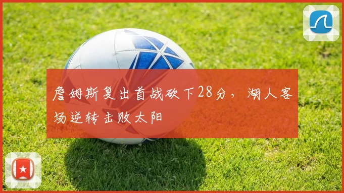 詹姆斯复出首战砍下28分，湖人客场逆转击败太阳