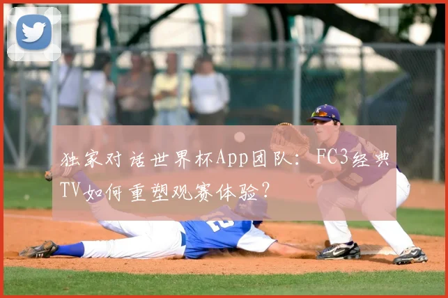 独家对话世界杯App团队:FC3经典TV如何重塑观赛体验?