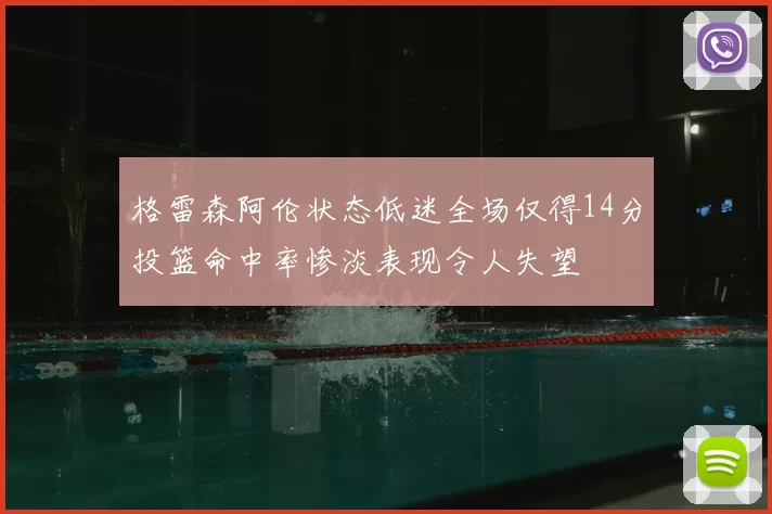 格雷森阿伦状态低迷全场仅得14分投篮命中率惨淡表现令人失望