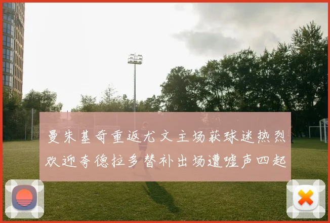 曼朱基奇重返尤文主场获球迷热烈欢迎夸德拉多替补出场遭嘘声四起