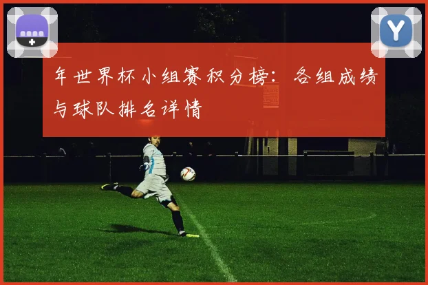 年世界杯小组赛积分榜：各组成绩与球队排名详情