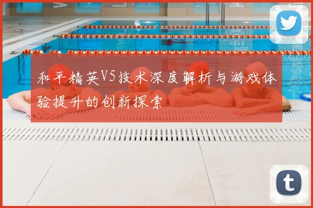 和平精英V5技术深度解析与游戏体验提升的创新探索