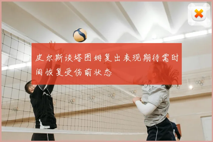 皮尔斯谈塔图姆复出表现期待需时间恢复受伤前状态