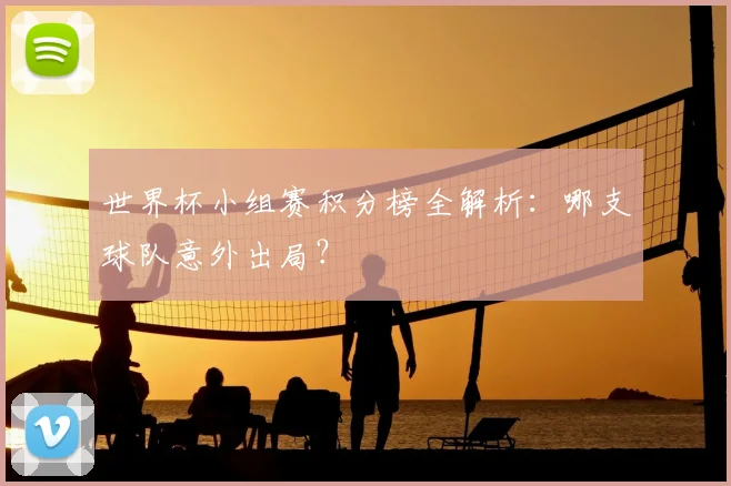 世界杯小组赛积分榜全解析:哪支球队意外出局?