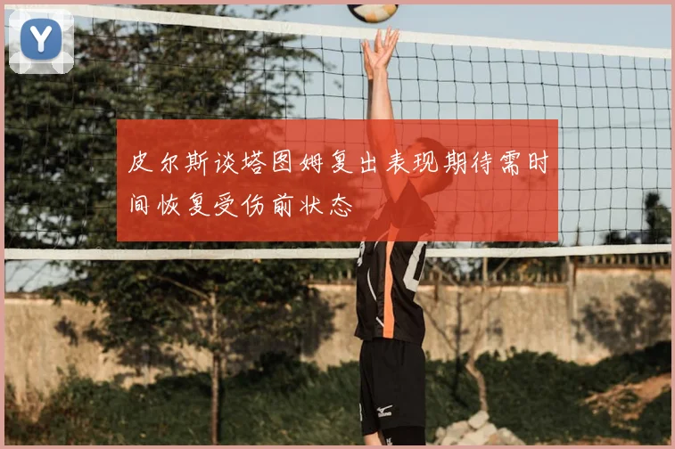 皮尔斯谈塔图姆复出表现期待需时间恢复受伤前状态