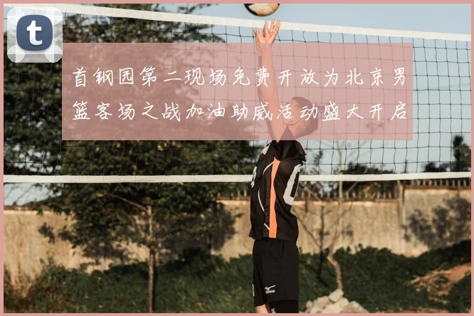 首钢园第二现场免费开放为北京男篮客场之战加油助威活动盛大开启