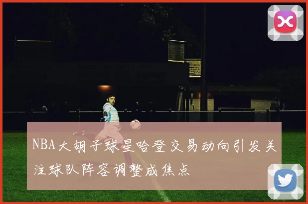 NBA大胡子球星哈登交易动向引发关注球队阵容调整成焦点