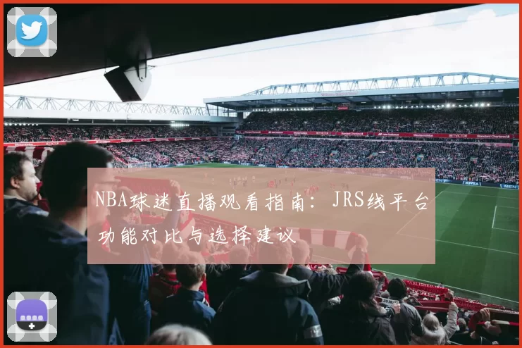 NBA球迷直播观看指南：JRS线平台功能对比与选择建议