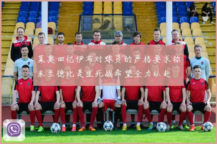 莱奥回忆伊布对球员的严格要求称米兰德比是生死战希望全力以赴