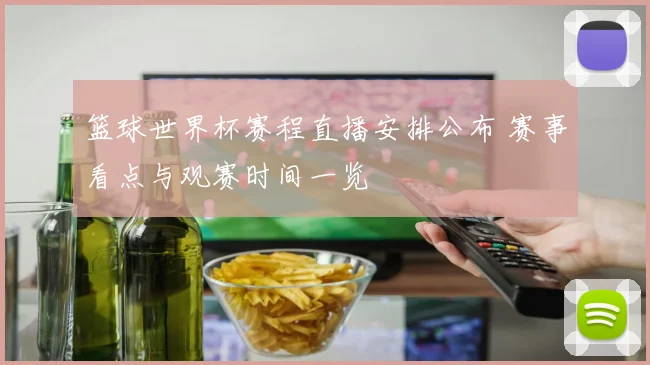 篮球世界杯赛程直播安排公布 赛事看点与观赛时间一览