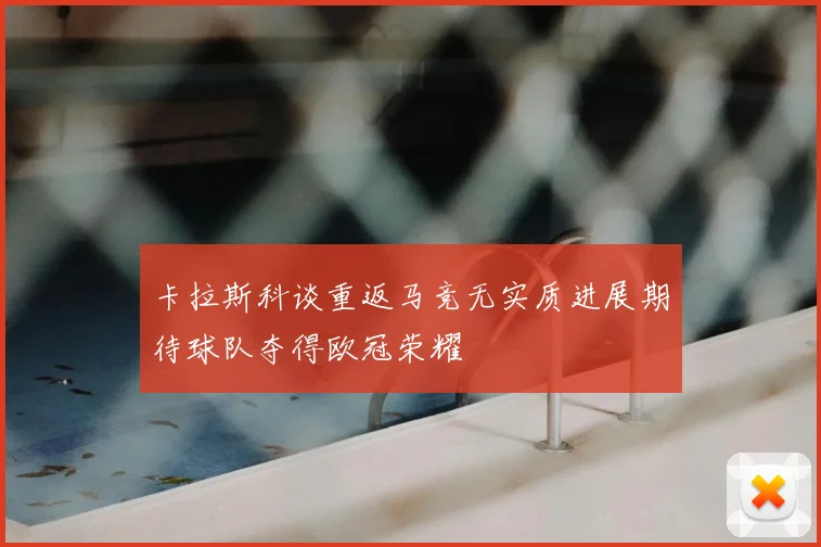 卡拉斯科谈重返马竞无实质进展期待球队夺得欧冠荣耀