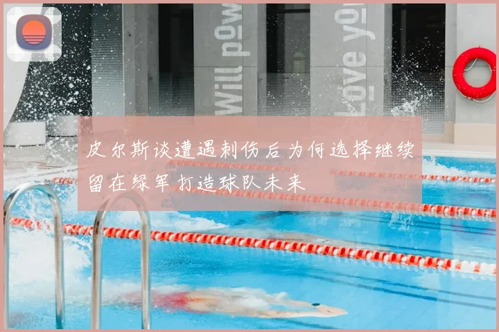 皮尔斯谈遭遇刺伤后为何选择继续留在绿军打造球队未来
