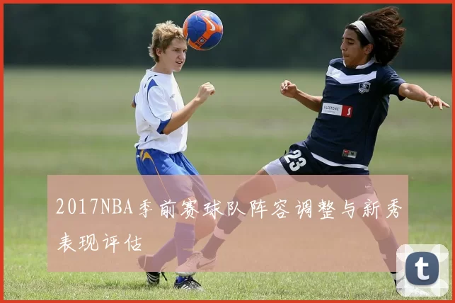 2017NBA季前赛球队阵容调整与新秀表现评估