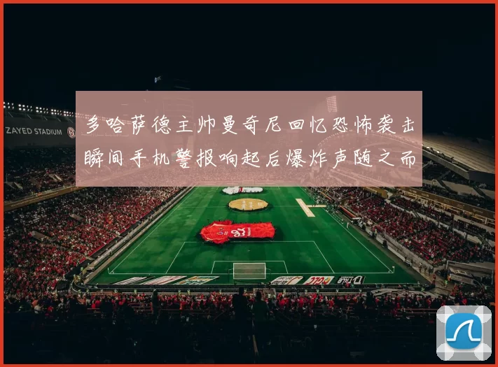 多哈萨德主帅曼奇尼回忆恐怖袭击瞬间手机警报响起后爆炸声随之而来