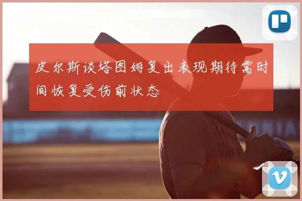 皮尔斯谈塔图姆复出表现期待需时间恢复受伤前状态