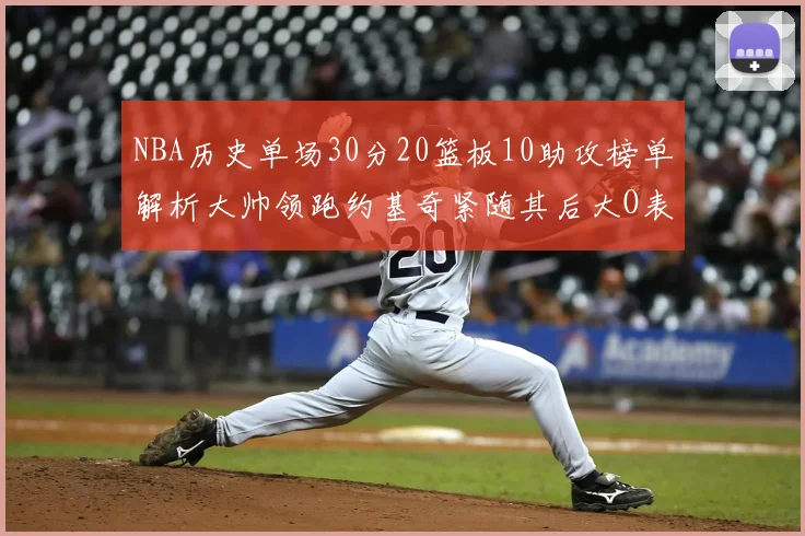 NBA历史单场30分20篮板10助攻榜单解析大帅领跑约基奇紧随其后大O表现不俗