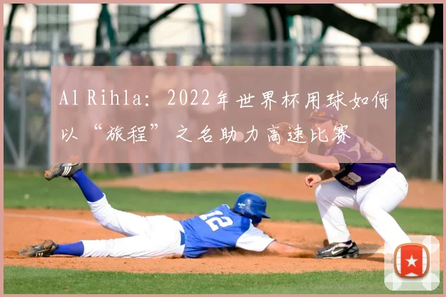 Al Rihla:2022年世界杯用球如何以“旅程”之名助力高速比赛