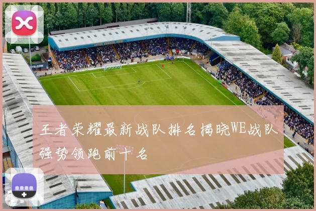 王者荣耀最新战队排名揭晓WE战队强势领跑前十名